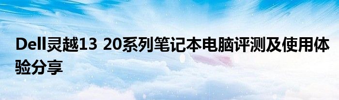 Dell灵越13 20系列笔记本电脑评测及使用体验分享