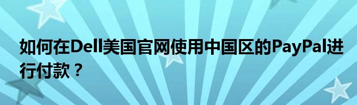 如何在Dell美国官网使用中国区的PayPal进行付款？