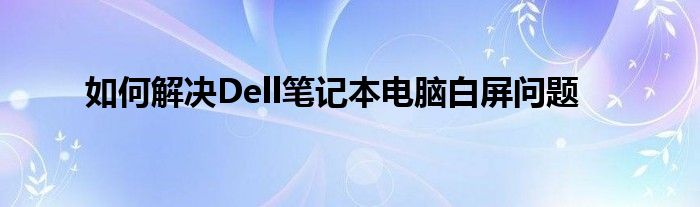 如何解决Dell笔记本电脑白屏问题