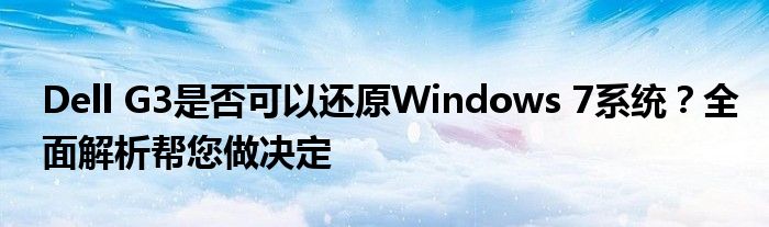 Dell G3是否可以还原Windows 7系统？全面解析帮您做决定