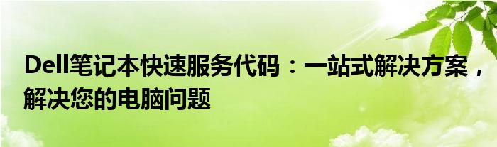 Dell笔记本快速服务代码：一站式解决方案，解决您的电脑问题