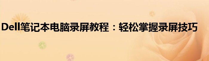 Dell笔记本电脑录屏教程：轻松掌握录屏技巧