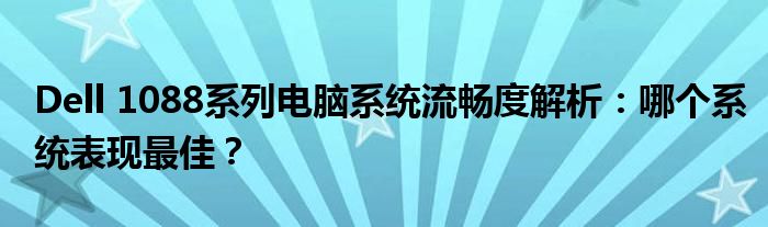 Dell 1088系列电脑系统流畅度解析：哪个系统表现最佳？