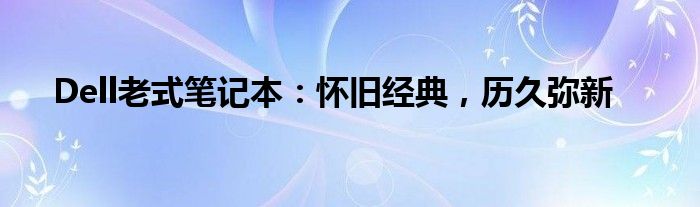 Dell老式笔记本：怀旧经典，历久弥新