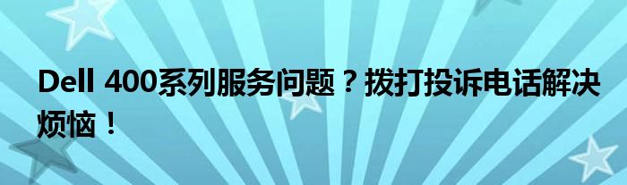 Dell 400系列服务问题？拨打投诉电话解决烦恼！