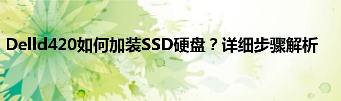 Delld420如何加装SSD硬盘？详细步骤解析