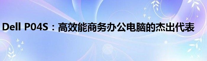 Dell P04S：高效能商务办公电脑的杰出代表