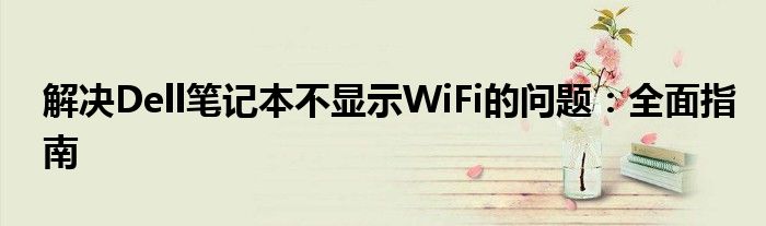 解决Dell笔记本不显示WiFi的问题：全面指南