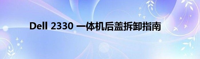 Dell 2330 一体机后盖拆卸指南