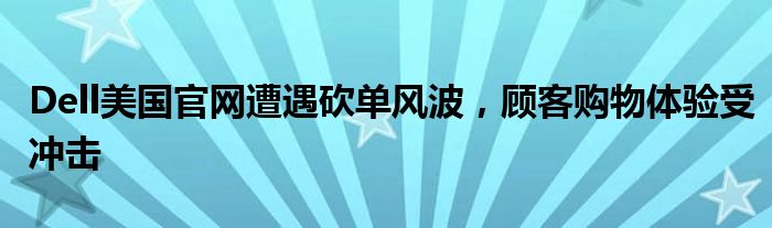 Dell美国官网遭遇砍单风波，顾客购物体验受冲击