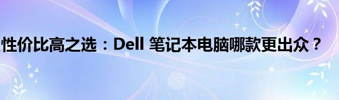 性价比高之选：Dell 笔记本电脑哪款更出众？