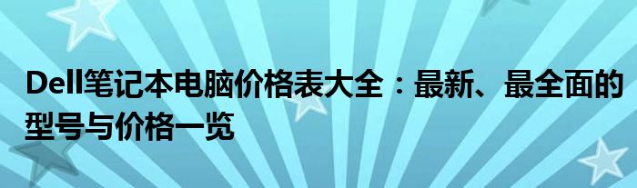 Dell笔记本电脑价格表大全：最新、最全面的型号与价格一览