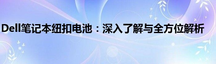 Dell笔记本纽扣电池：深入了解与全方位解析