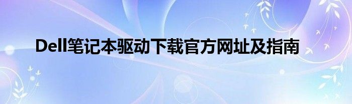 Dell笔记本驱动下载官方网址及指南