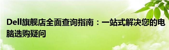 Dell旗舰店全面查询指南：一站式解决您的电脑选购疑问