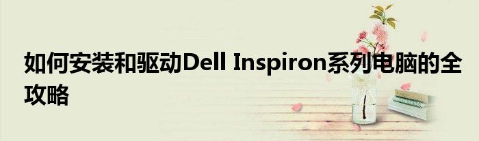 如何安装和驱动Dell Inspiron系列电脑的全攻略