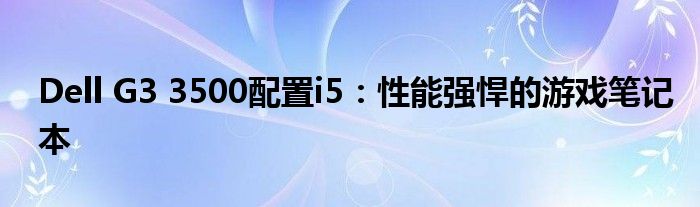 Dell G3 3500配置i5：性能强悍的游戏笔记本