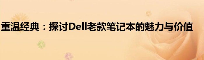 重温经典：探讨Dell老款笔记本的魅力与价值