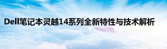 Dell笔记本灵越14系列全新特性与技术解析