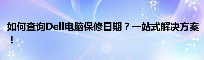 如何查询Dell电脑保修日期？一站式解决方案！