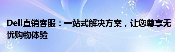 Dell直销客服：一站式解决方案，让您尊享无忧购物体验