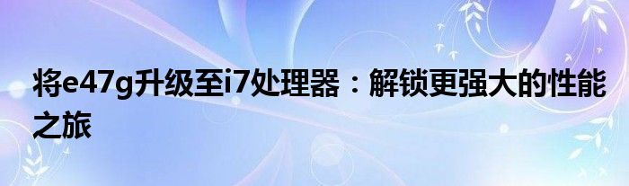 将e47g升级至i7处理器：解锁更强大的性能之旅