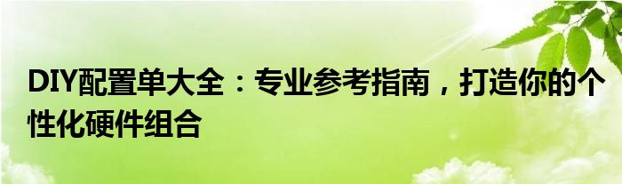 DIY配置单大全：专业参考指南，打造你的个性化硬件组合