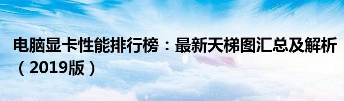 电脑显卡性能排行榜：最新天梯图汇总及解析（2019版）