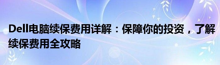 Dell电脑续保费用详解：保障你的投资，了解续保费用全攻略