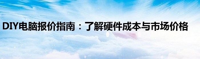 DIY电脑报价指南：了解硬件成本与市场价格