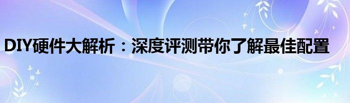 DIY硬件大解析：深度评测带你了解最佳配置