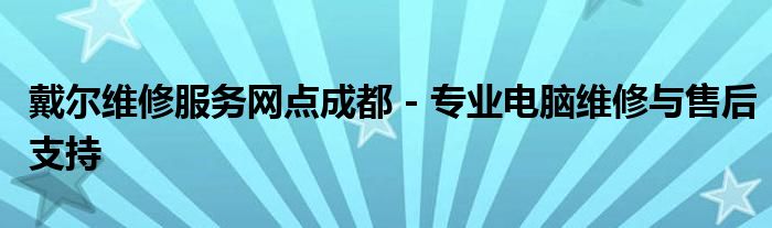 戴尔维修服务网点成都 - 专业电脑维修与售后支持