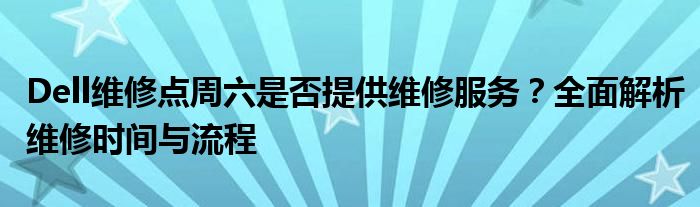 Dell维修点周六是否提供维修服务？全面解析维修时间与流程