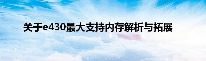 关于e430最大支持内存解析与拓展