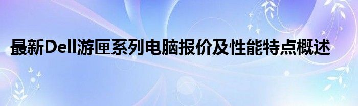 最新Dell游匣系列电脑报价及性能特点概述