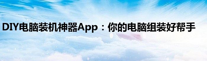 DIY电脑装机神器App：你的电脑组装好帮手