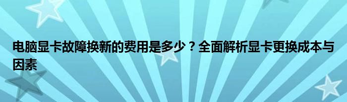 电脑显卡故障换新的费用是多少？全面解析显卡更换成本与因素