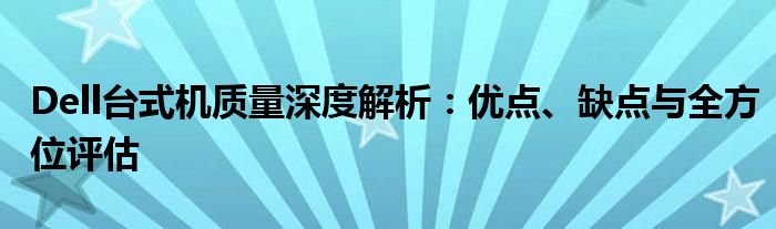 Dell台式机质量深度解析：优点、缺点与全方位评估