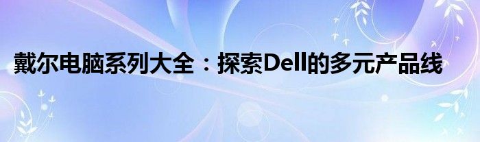 戴尔电脑系列大全：探索Dell的多元产品线