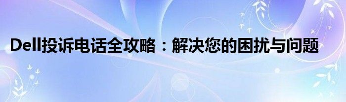 Dell投诉电话全攻略：解决您的困扰与问题