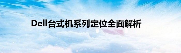 Dell台式机系列定位全面解析