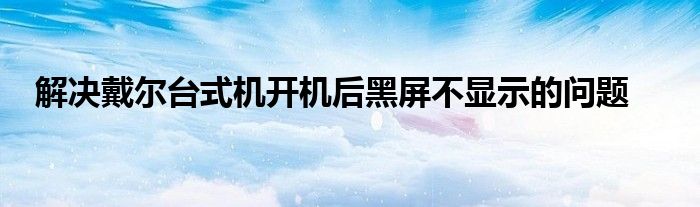 解决戴尔台式机开机后黑屏不显示的问题