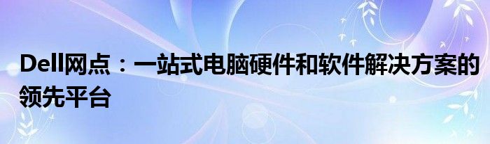 Dell网点：一站式电脑硬件和软件解决方案的领先平台