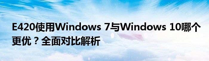 E420使用Windows 7与Windows 10哪个更优？全面对比解析