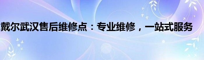 戴尔武汉售后维修点：专业维修，一站式服务