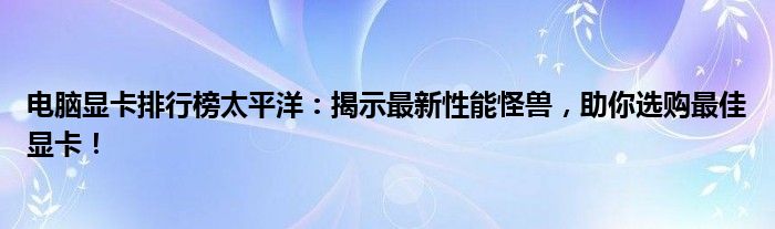 电脑显卡排行榜太平洋：揭示最新性能怪兽，助你选购最佳显卡！