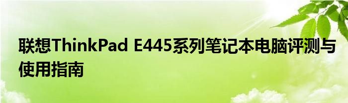 联想ThinkPad E445系列笔记本电脑评测与使用指南