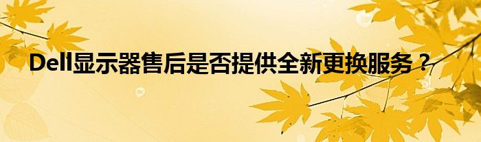 Dell显示器售后是否提供全新更换服务？