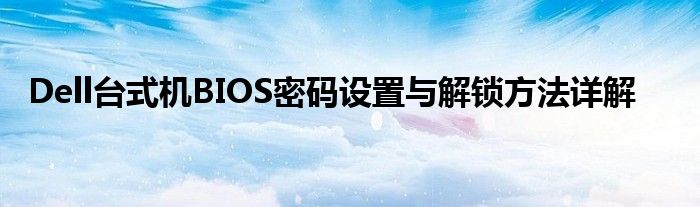 Dell台式机BIOS密码设置与解锁方法详解