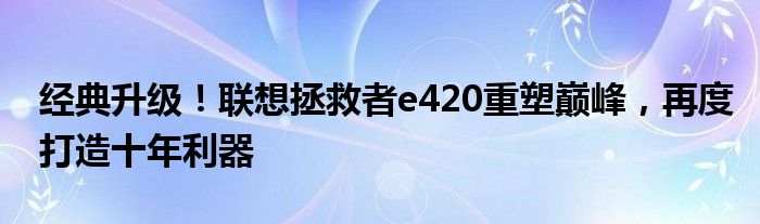 经典升级！联想拯救者e420重塑巅峰，再度打造十年利器